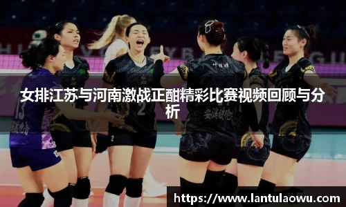 女排江苏与河南激战正酣精彩比赛视频回顾与分析