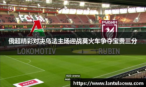 俄超精彩对决乌法主场迎战莫火车争夺宝贵三分